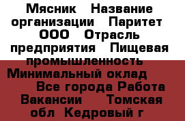 Мясник › Название организации ­ Паритет, ООО › Отрасль предприятия ­ Пищевая промышленность › Минимальный оклад ­ 30 000 - Все города Работа » Вакансии   . Томская обл.,Кедровый г.